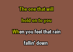 The one that will

hold on to you

When you feel that rain

fallin' down