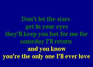 Don't let the stars
get in your eyes
they'll keep you hot for me for
someday I'll return
and you knowr
you're the only one I'll ever love