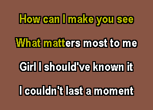 How can I make you see

What matters most to me
Girl I should've known it

lcouldn't last a moment