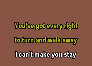 You've got every right

to turn and walk away

I can't make you stay