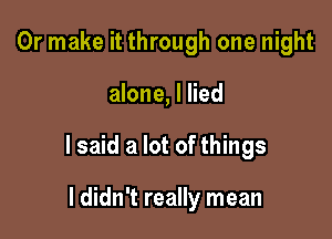 Or make it through one night

alone, I lied

I said a lot of things

I didn't really mean