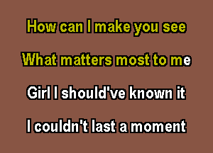 How can I make you see

What matters most to me
Girl I should've known it

lcouldn't last a moment