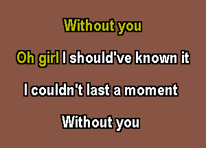 Without you
Oh girl I should've known it

lcouldn't last a moment

Without you