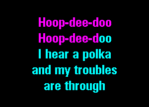 Hoop-dee-doo
Hoop-dee-doo

I hear a polka
and my troubles
are through