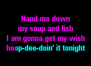 Hand me down
my soup and fish
I am gonna get my wish
hoop-dee-doin' it tonight