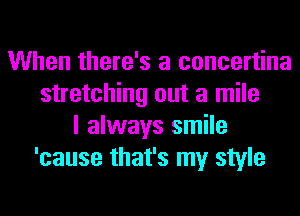 When there's a concertina
stretching out a mile
I always smile
'cause that's my style