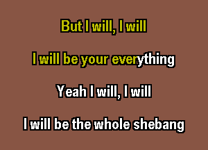 But I will, I will
I will be your everything
Yeah I will, I will

I will be the whole shebang