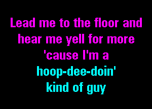 Lead me to the floor and
hear me yell for more

'cause I'm a
hoop-dee-doin'
kind of guy