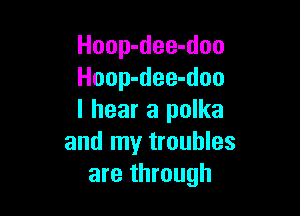 Hoop-dee-doo
Hoop-dee-doo

I hear a polka
and my troubles
are through