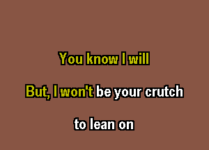 You know I will

But, I won't be your crutch

to lean on