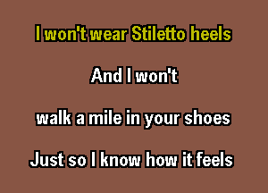 I won't wear Stiletto heels

And I won't

walk a mile in your shoes

Just so I know how it feels