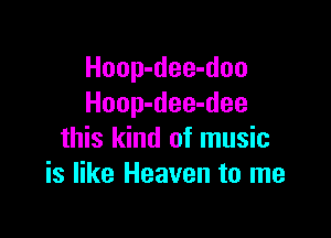 Hoop-dee-doo
Hoop-dee-dee

this kind of music
is like Heaven to me