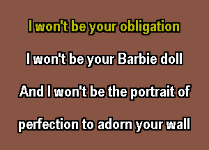 lwon't be your obligation
lwon't be your Barbie doll

And I won't be the portrait of

perfection to adorn your wall