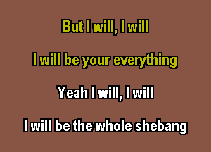 But I will, I will
I will be your everything
Yeah I will, I will

I will be the whole shebang