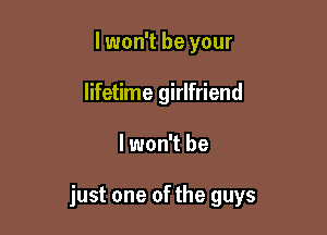 lwon't be your
lifetime girlfriend

lwon't be

just one of the guys