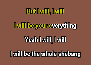 But I will, I will
I will be your everything
Yeah I will, I will

I will be the whole shebang