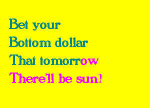 Bet your
Bottom dollar

That tomorrow
There'll be sun!