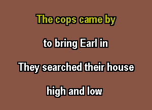 The cops came by

to bring Earl in
They searched their house

high and low