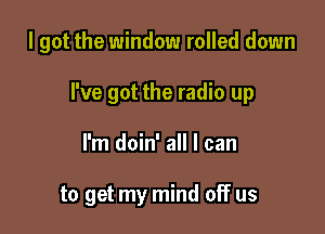 I got the window rolled down

I've got the radio up

I'm doin' all I can

to get my mind off us