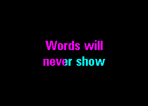 Words will

never show