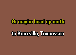 Or maybe head up north

to Knoxville, Tennessee