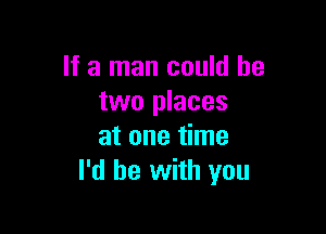 If a man could be
two places

at one time
I'd be with you