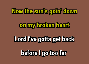 Now the sun's goin' down

on my broken heart

Lord I've gotta get back

before I go too far