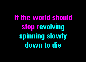 If the world should
stop revolving

spinning slowly
down to die