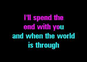 I'll spend the
end with you

and when the world
is through