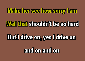 Make her see how sorry I am

Well that shouldn't be so hard
But I drive on, yes I drive on

and on and on