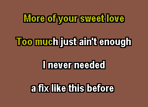 More of your sweet love

Too much just ain't enough

I never needed

a fix like this before