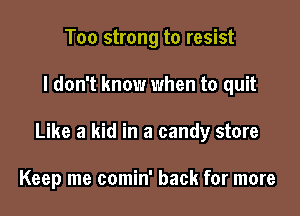 Too strong to resist

I don't know when to quit

Like a kid in a candy store

Keep me comin' back for more