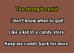 Too strong to resist

I don't know when to quit

Like a kid in a candy store

Keep me comin' back for more