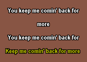 You keep me comin' back for
more

You keep me comin' back for

Keep me comin' back for more