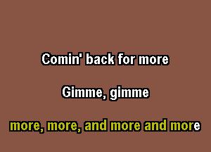 Comin' back for more

Gimme, gimme

more, more, and more and more