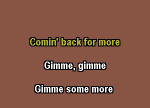 Comin' back for more

Gimme, gimme

Gimme some more