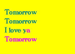Tomorrow
Tomorrow
I love ya

Tomorrow