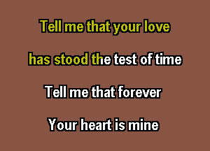 Tell me that your love

has stood the test of time
Tell me that forever

Your heart is mine