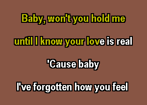 Baby, won't you hold me
until I know your love is real

'Cause baby

I've forgotten how you feel