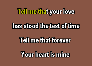 Tell me that your love

has stood the test of time
Tell me that forever

Your heart is mine