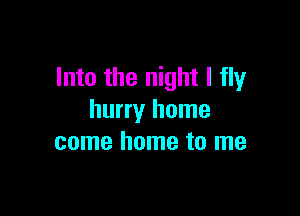 Into the night I fly

hurry home
come home to me