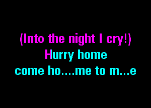 (Into the night I cry!)

Hurry home
come ho....me to m...e