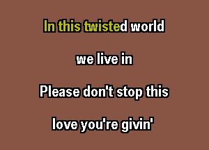 In this twisted world
we live in

Please don't stop this

love you're givin'
