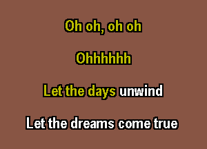 Oh oh, oh oh
Ohhhhhh

Let the days unwind

Let the dreams come true