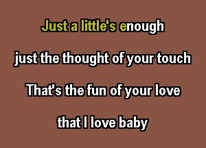 Just a little's enough

just the thought of your touch

Thafs the fun of your love

that I love baby
