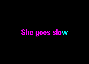 She goes slow