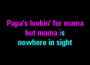 Papa's lookin' for mama

but mama is
nowhere in sight