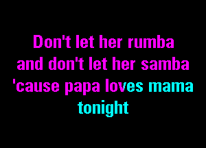 Don't let her rumba
and don't let her samba
'cause papa loves mama

tonight