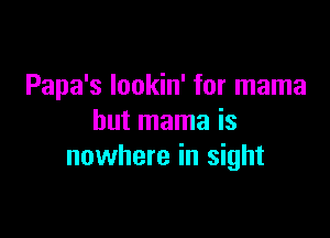 Papa's lookin' for mama

but mama is
nowhere in sight