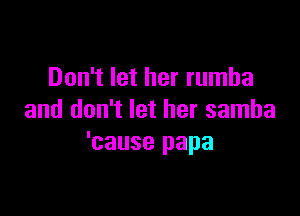 Don't let her rumba

and don't let her samba
'cause papa